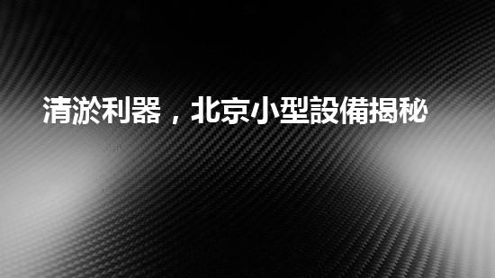 清淤利器，北京小型設備揭秘！